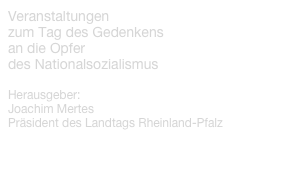 Veranstaltungenzum Tag des Gedenkensan die Opferdes Nationalsozialismus

Herausgeber:Joachim MertesPräsident des Landtags Rheinland-Pfalz

PROGRAMMHEFT ALS PDF-DATEI