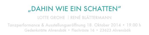 „DAHIN WIE EIN SCHATTEN“

LOTTE GROHE ⎥RENÉ BLÄTTERMANN 
Tanzperformance & Ausstellungseröffnung 18. Oktober 2014 • 19.00 h
Gedenkstätte Ahrensbök • Flachröste 16 • 23623 Ahrensbök